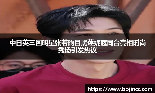 PG娱乐中日英三国明星张若昀目黑莲妮蔻同台亮相时尚秀场引发热议