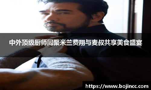 PG娱乐中外顶级厨师同聚米兰费翔与麦叔共享美食盛宴